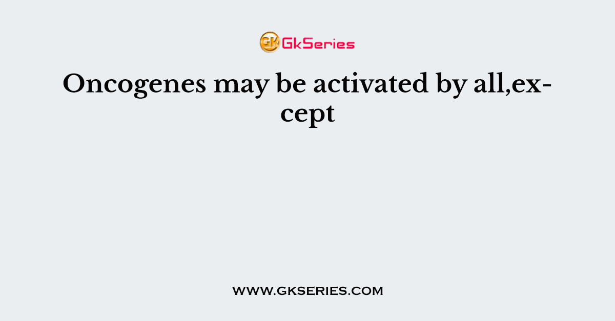 Oncogenes may be activated by all,except
