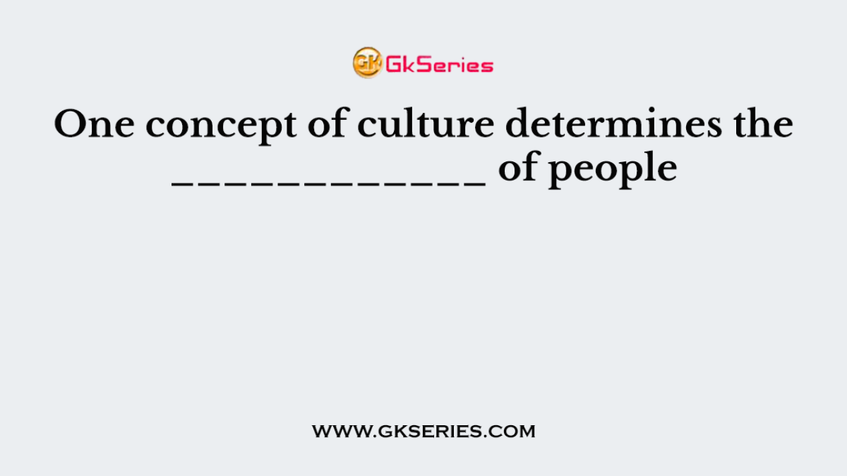 One concept of culture determines the ____________ of people