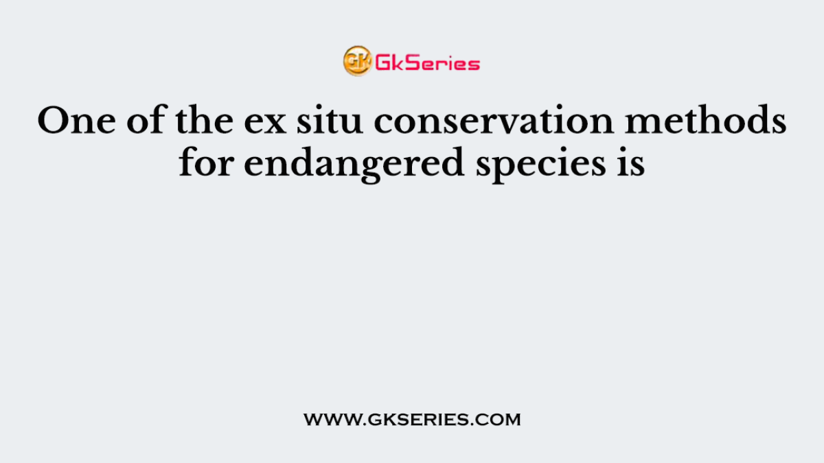 One of the ex situ conservation methods for endangered species is