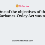 One of the objectives of the Sarbanes-Oxley Act was to