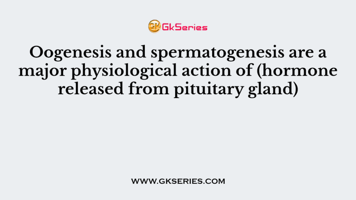 Oogenesis and spermatogenesis are a major physiological action of (hormone released from pituitary gland)
