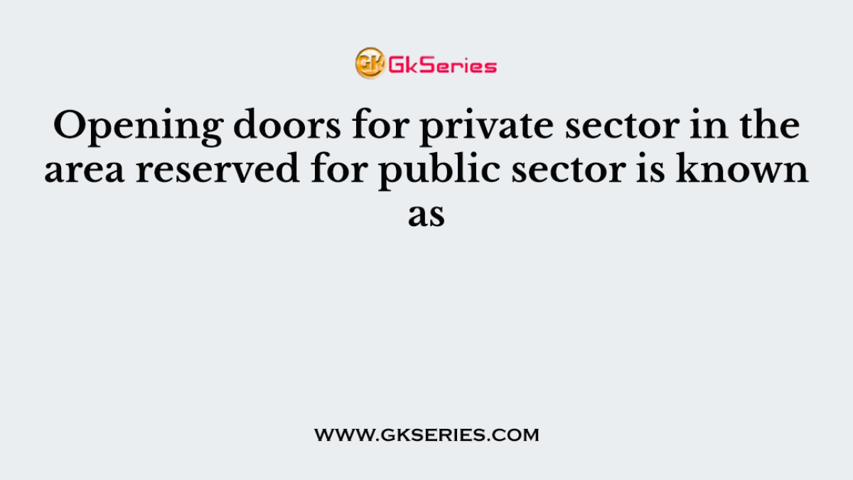 Opening doors for private sector in the area reserved for public sector is known as