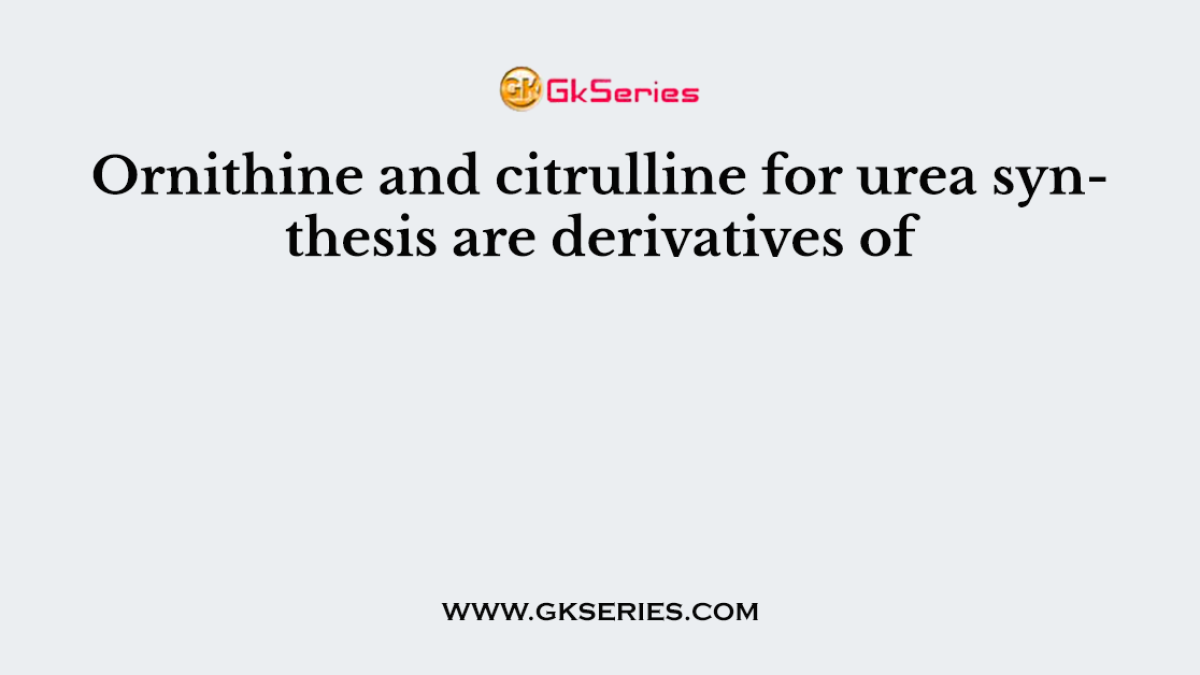Ornithine and citrulline for urea synthesis are derivatives of