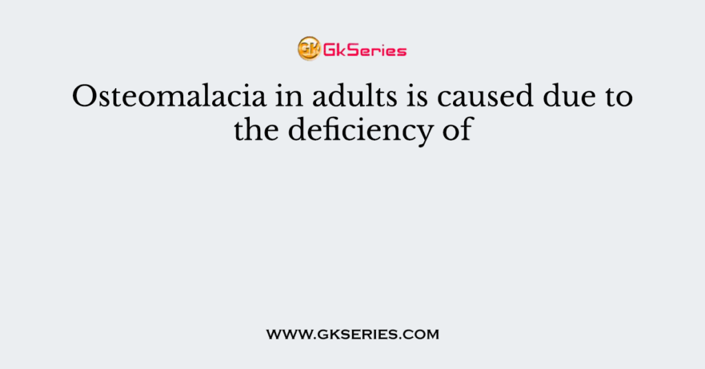 Osteomalacia in adults is caused due to the deficiency of