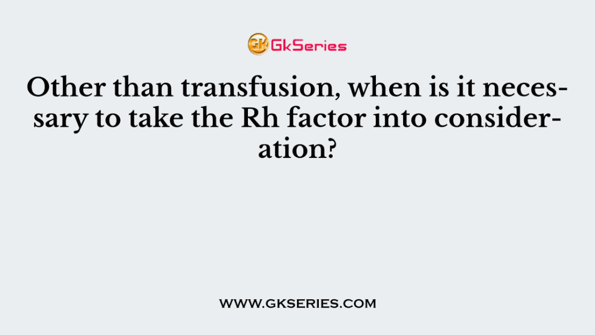 Other than transfusion, when is it necessary to take the Rh factor into consideration?
