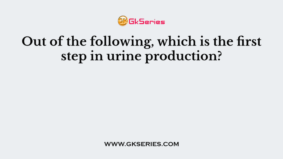 Out of the following, which is the first step in urine production?