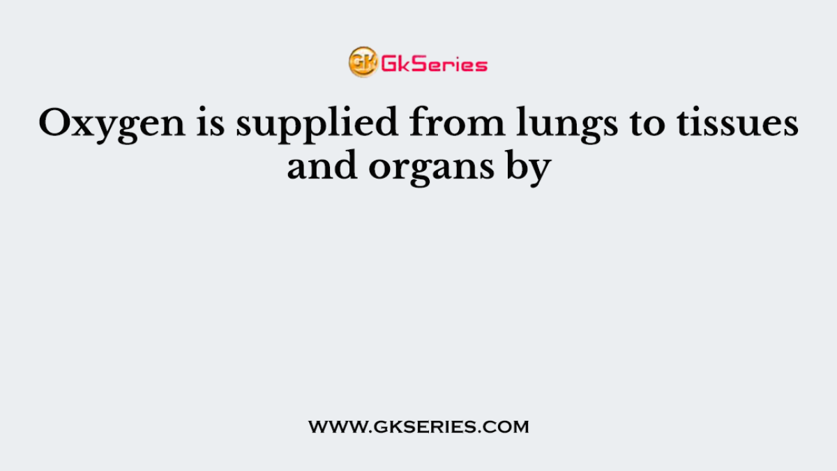 Oxygen is supplied from lungs to tissues and organs by