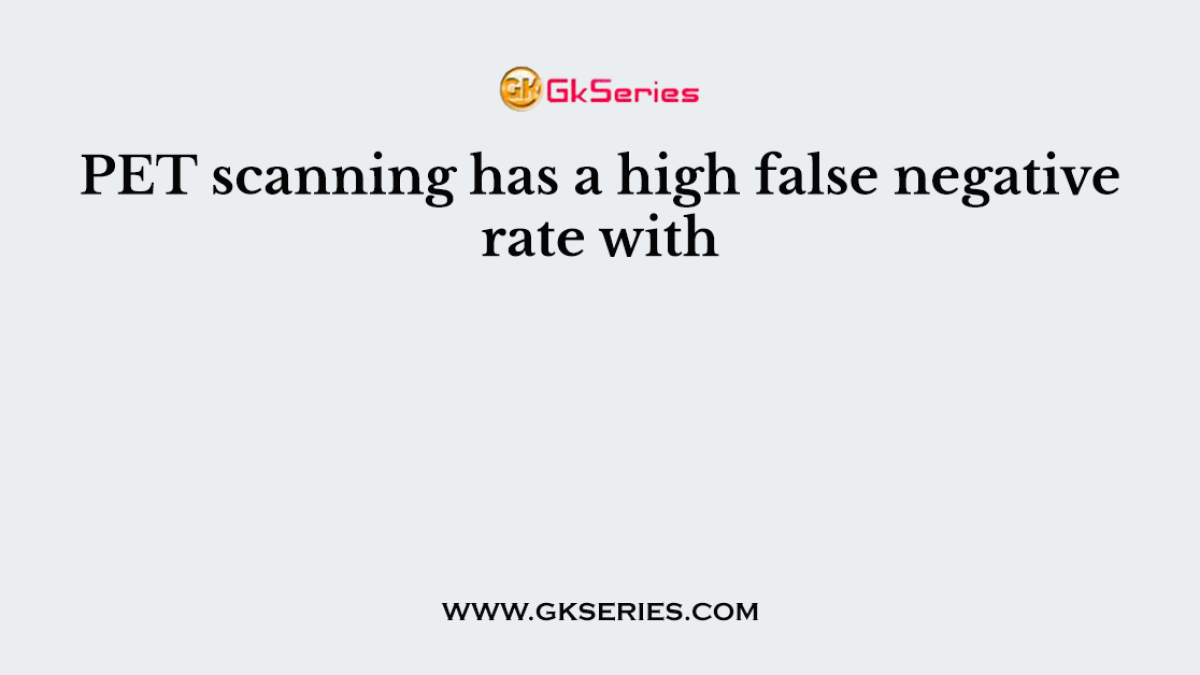 PET scanning has a high false negative rate with