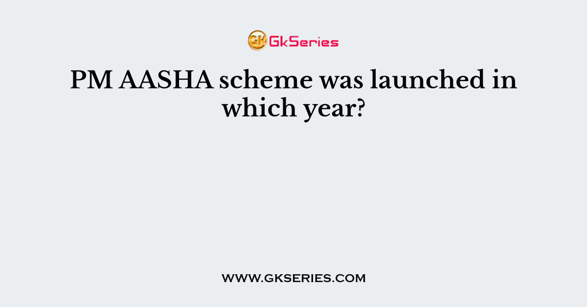 PM AASHA scheme was launched in which year?