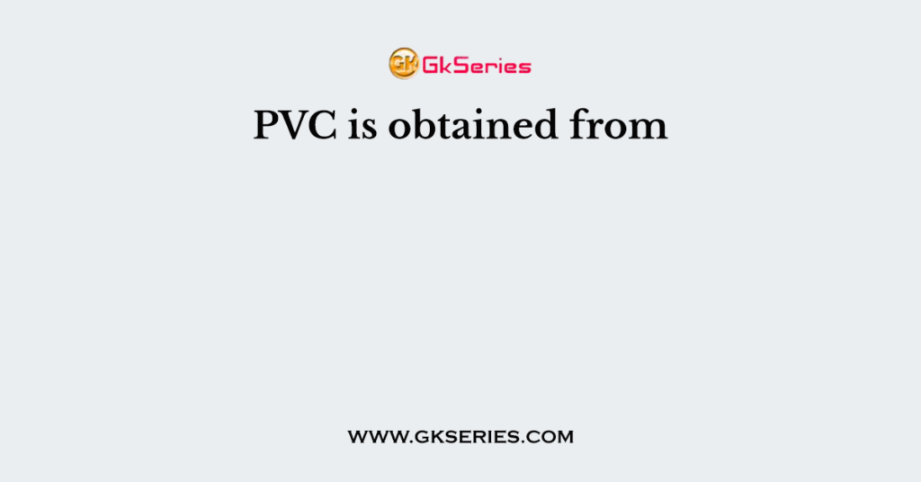 PVC is obtained from