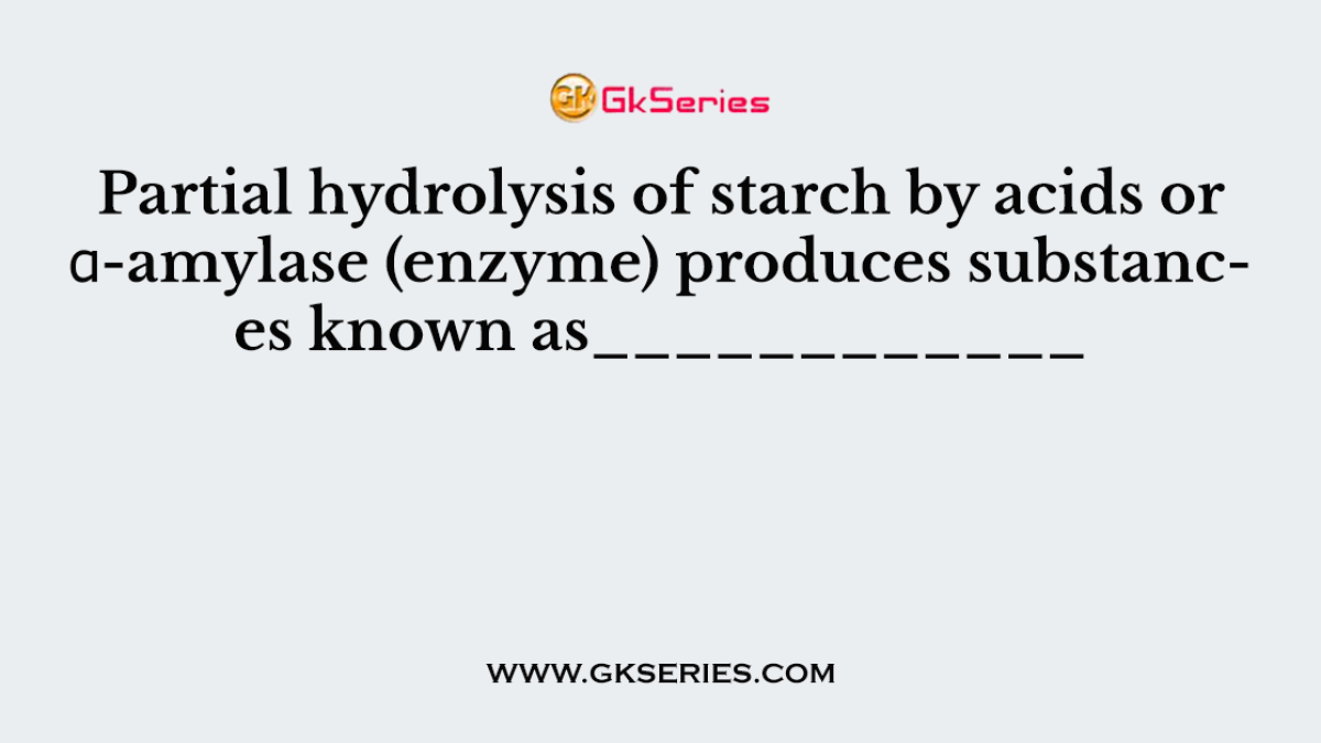 Partial hydrolysis of starch by acids or α-amylase (enzyme) produces substances known as____________