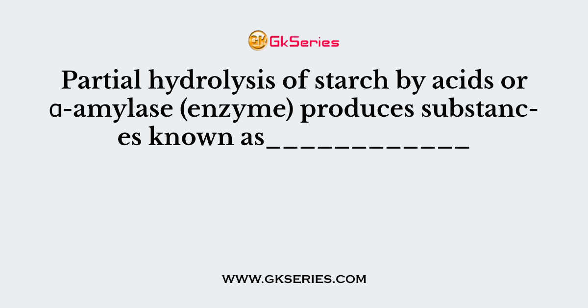Partial hydrolysis of starch by acids or α-amylase (enzyme) produces substances known as____________