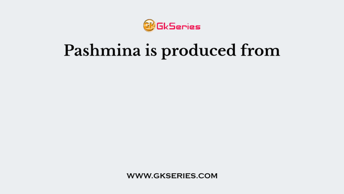Pashmina is produced from