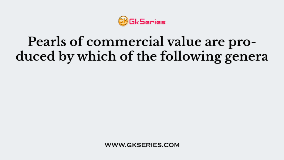Pearls of commercial value are produced by which of the following genera