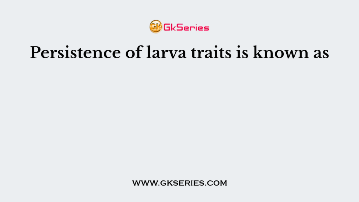 Persistence of larva traits is known as