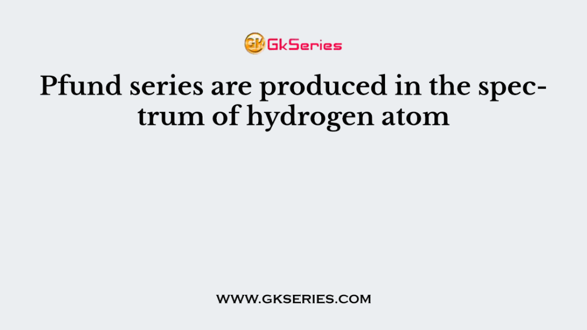 Pfund series are produced in the spectrum of hydrogen atom