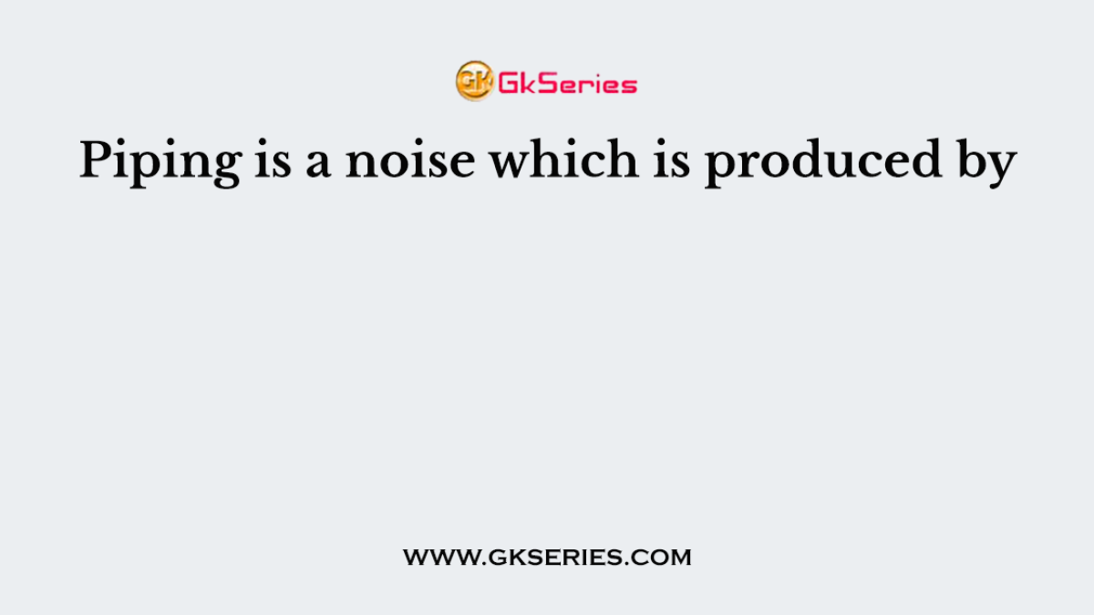 Piping is a noise which is produced by