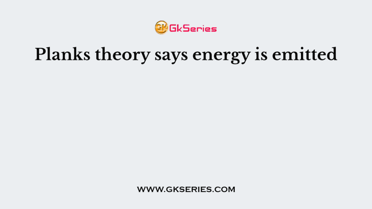 Planks theory says energy is emitted