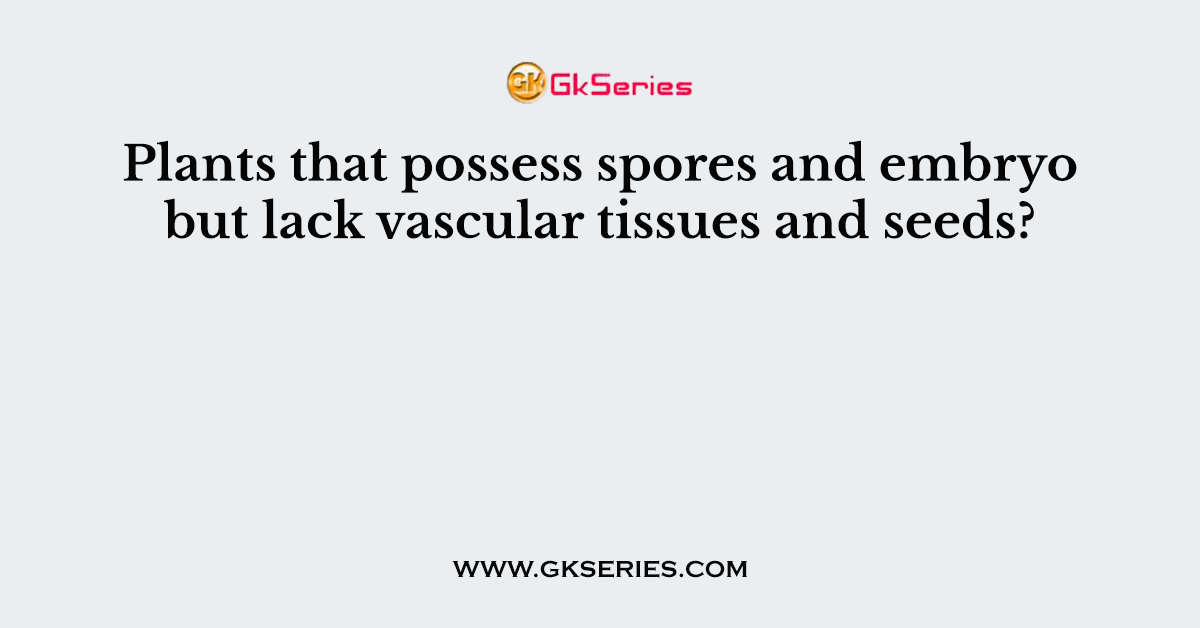 Plants that possess spores and embryo but lack vascular tissues and seeds?