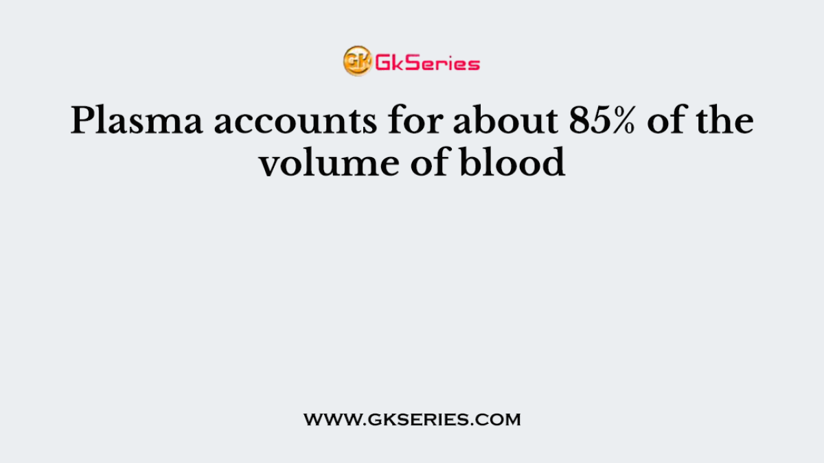 Plasma accounts for about 85% of the volume of blood
