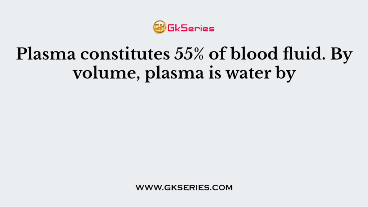 Plasma constitutes 55% of blood fluid. By volume, plasma is water by