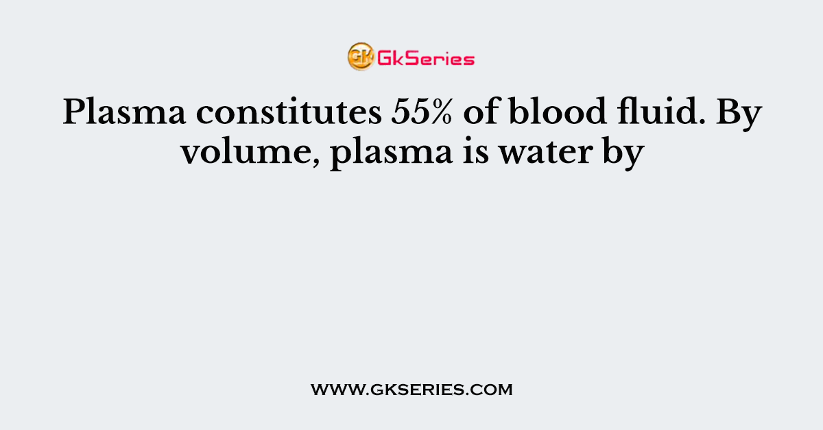 Plasma constitutes 55% of blood fluid. By volume, plasma is water by
