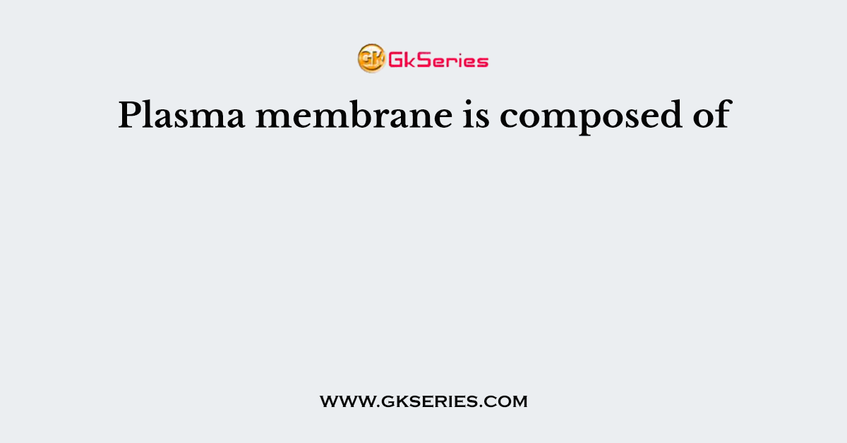 Plasma membrane is composed of