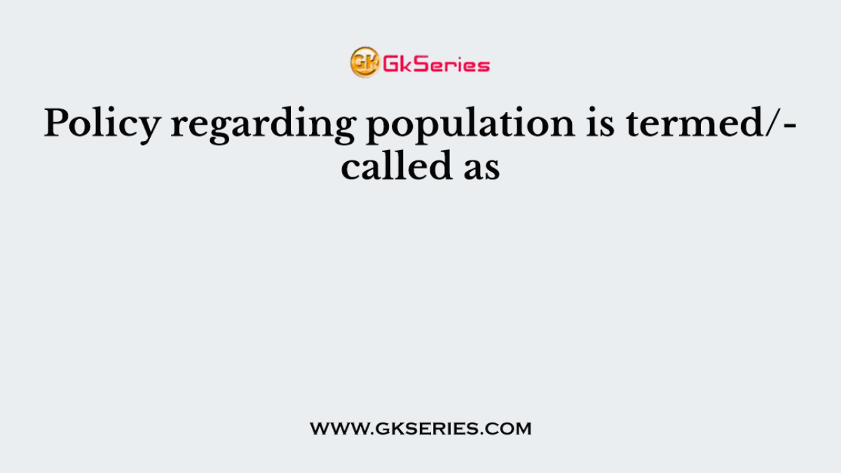 Policy regarding population is termed/called as