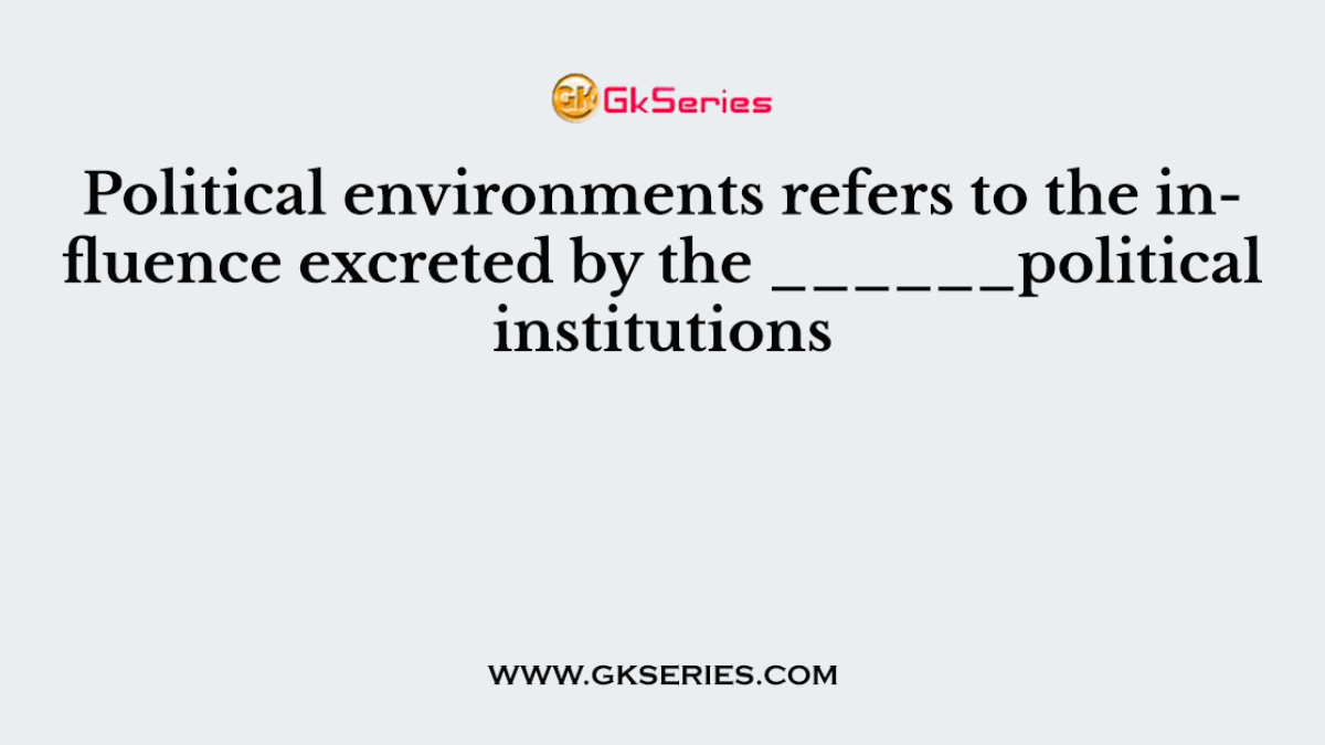 Political environments refers to the influence excreted by the ______political institutions