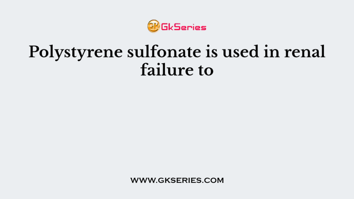 Polystyrene sulfonate is used in renal failure to