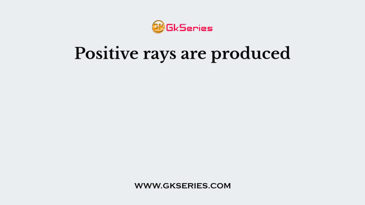 Positive rays are produced