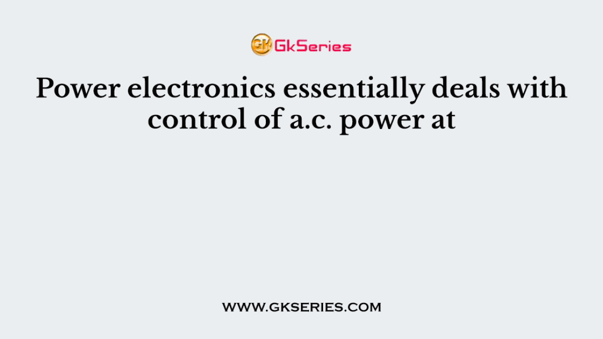 Power electronics essentially deals with control of a.c. power at