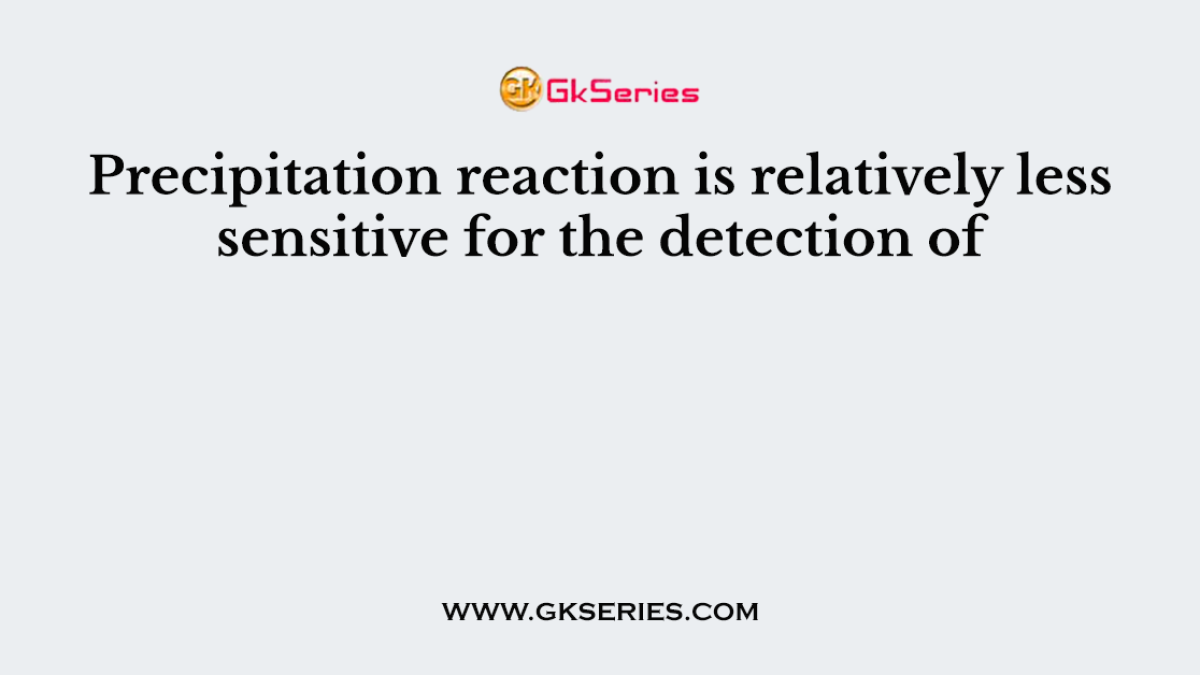 Precipitation reaction is relatively less sensitive for the detection of