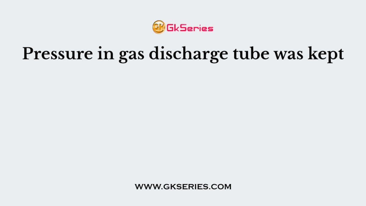 Pressure in gas discharge tube was kept