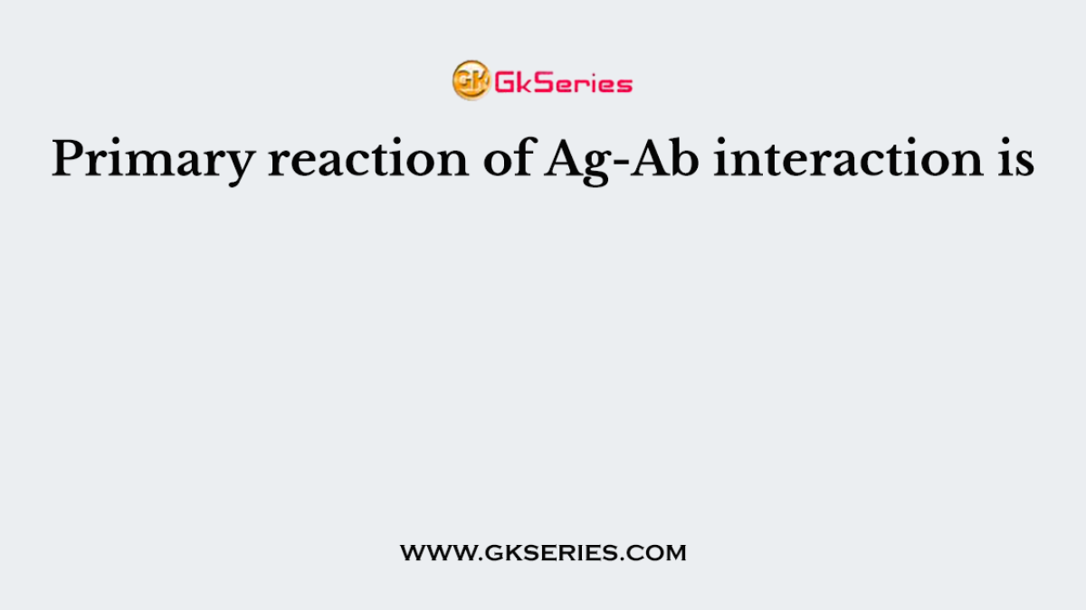 Primary reaction of Ag-Ab interaction is