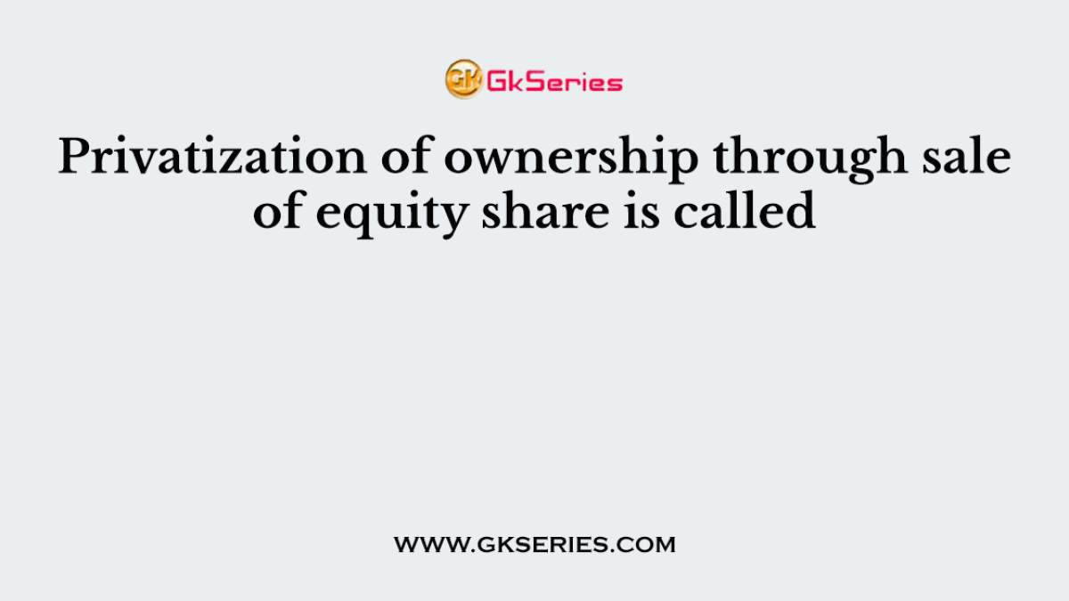 Privatization of ownership through sale of equity share is called