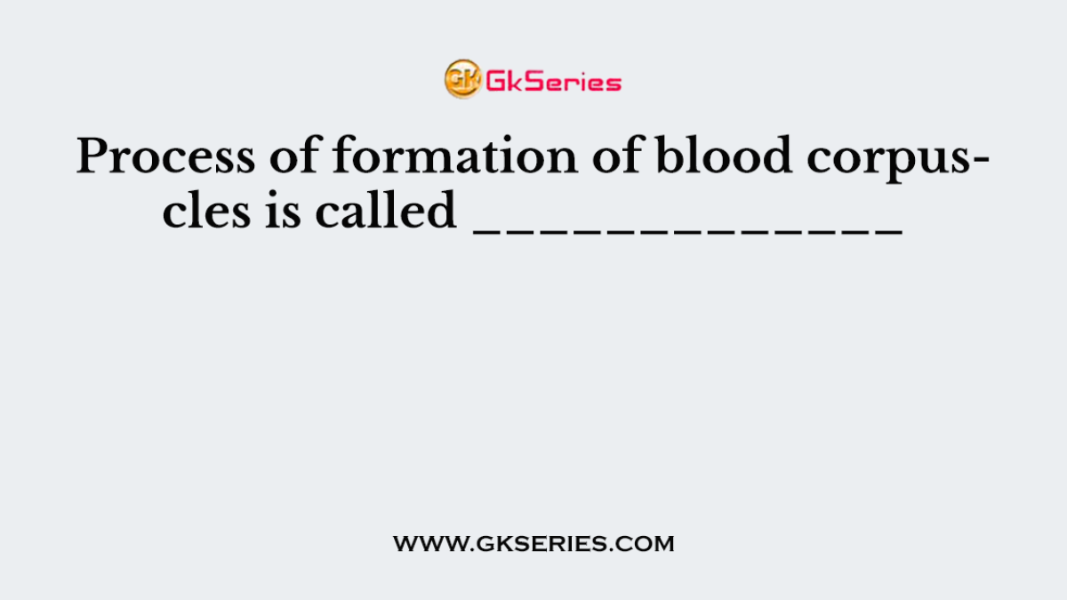 Process of formation of blood corpuscles is called _____________