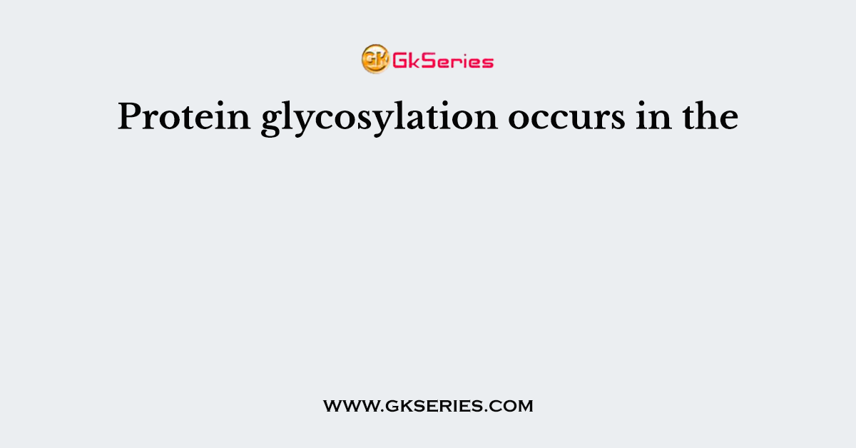 Protein glycosylation occurs in the