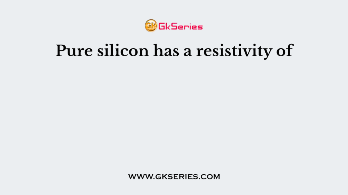 Pure silicon has a resistivity of