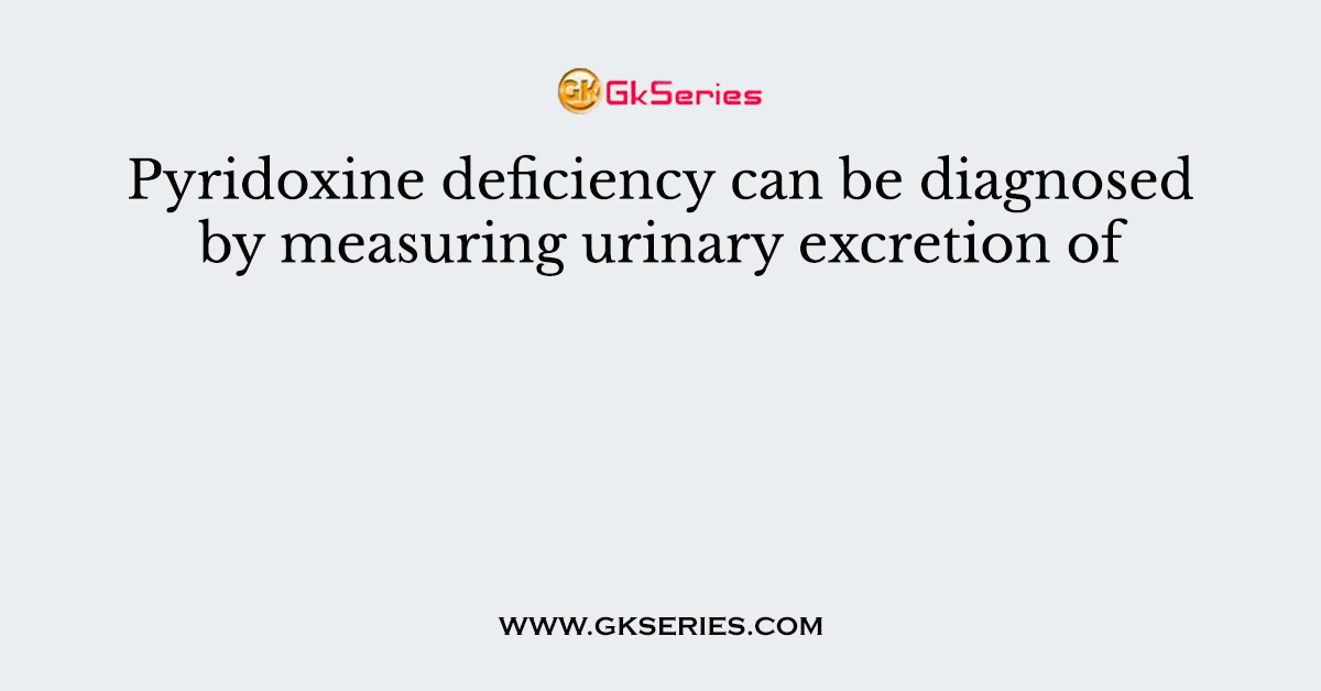 Pyridoxine deficiency can be diagnosed by measuring urinary excretion of