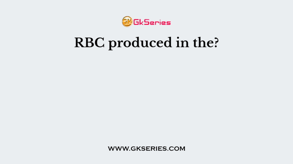 RBC produced in the?