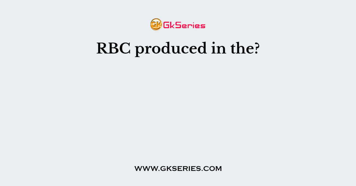 RBC produced in the?