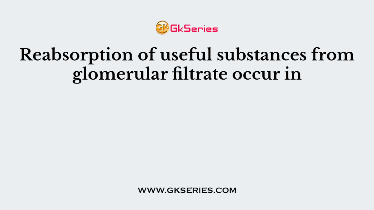 Reabsorption of useful substances from glomerular filtrate occur in