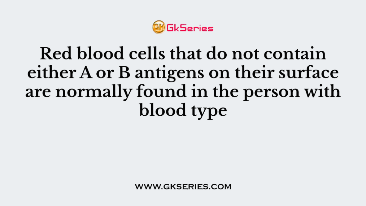 Red blood cells that do not contain either A or B antigens on their surface are normally found in the person with blood type