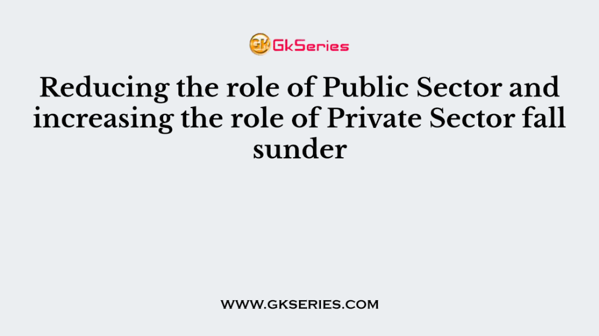 Reducing the role of Public Sector and increasing the role of Private Sector fall sunder