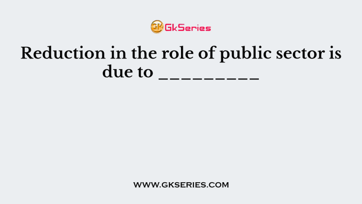 Reduction in the role of public sector is due to _________