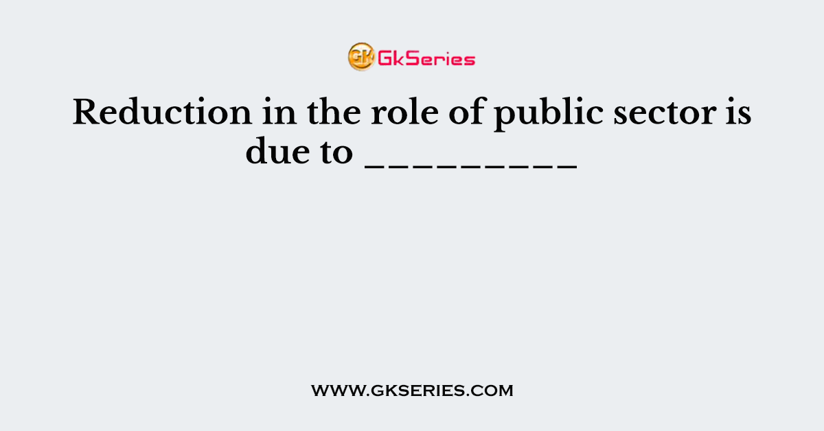 Reduction in the role of public sector is due to _________