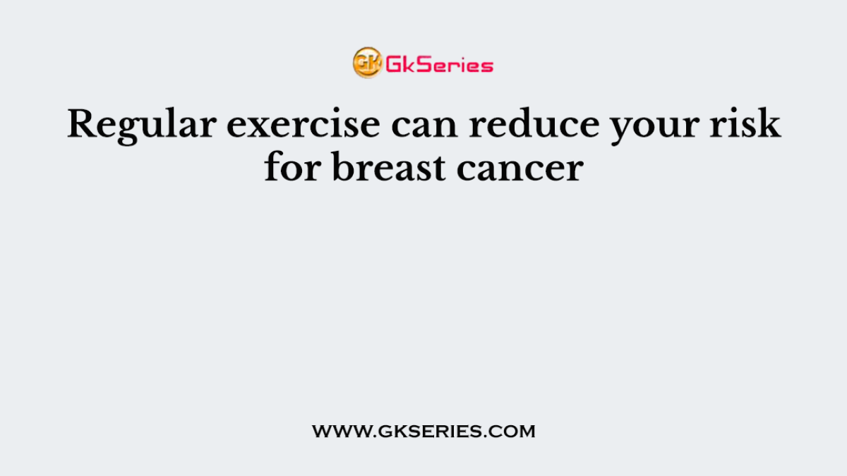 Regular exercise can reduce your risk for breast cancer