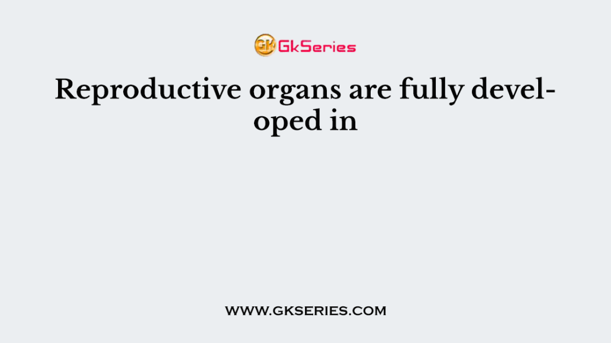 Reproductive organs are fully developed in