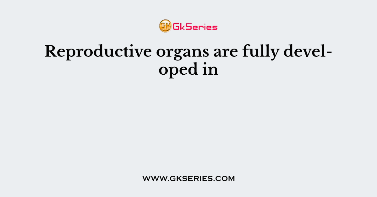 Reproductive organs are fully developed in